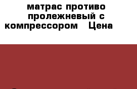 матрас противо пролежневый с компрессором › Цена ­ 3 000 - Ставропольский край, Минераловодский р-н Домашняя утварь и предметы быта » Постельное белье   